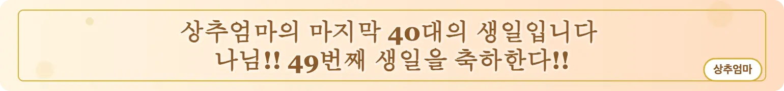 상추엄마의 마지막 40대의 생일입니다 나님!! 49번째 생일을 축하한다!! (상추엄마)