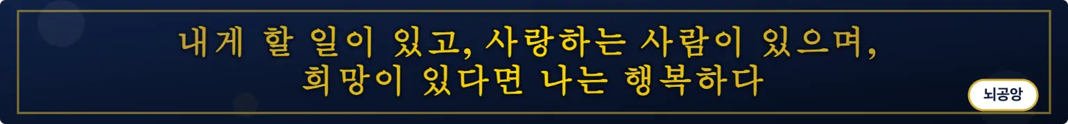 내게 할 일이 있고, 사랑하는 사람이 있으며,
희망이 있다면 나는 행복하다 (뇌공앙)
