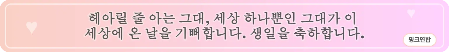 헤아릴 줄 아는 그대, 세상 하나뿐인 그대가 이 세상에 온 날을 기뻐합니다. 생일을 축하합니다. (핑크연합)